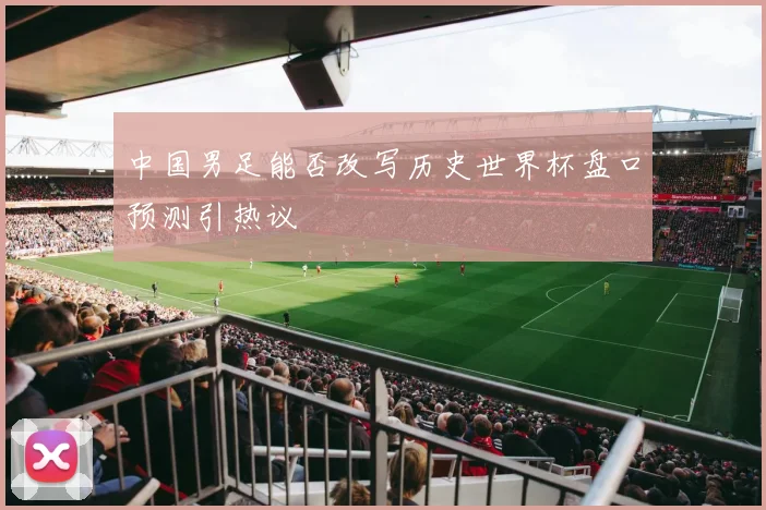 中国男足能否改写历史世界杯盘口预测引热议