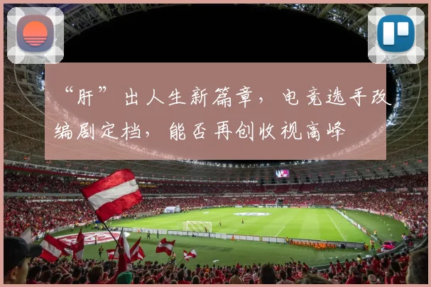 “肝”出人生新篇章，电竞选手改编剧定档，能否再创收视高峰