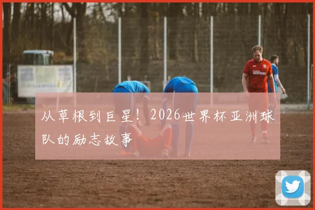 从草根到巨星!2026世界杯亚洲球队的励志故事