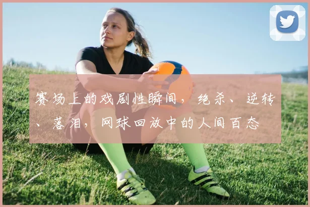 赛场上的戏剧性瞬间，绝杀、逆转、落泪，网球回放中的人间百态