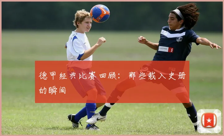 德甲经典比赛回顾：那些载入史册的瞬间