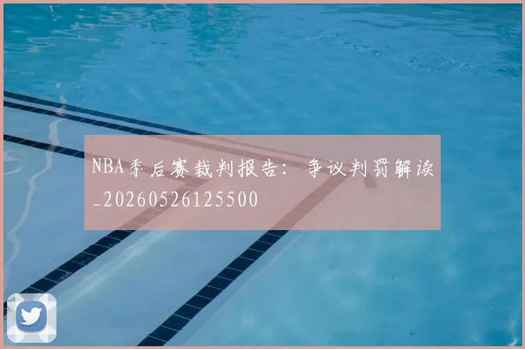 NBA季后赛裁判报告：争议判罚解读_20260526125500