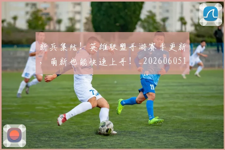 新兵集结！英雄联盟手游赛季更新，萌新也能快速上手！_20260605175045