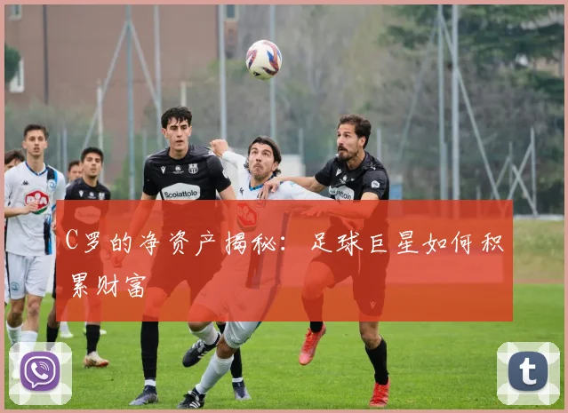 C罗的净资产揭秘：足球巨星如何积累财富