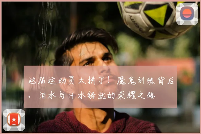 这届运动员太拼了！魔鬼训练背后，泪水与汗水铸就的荣耀之路
