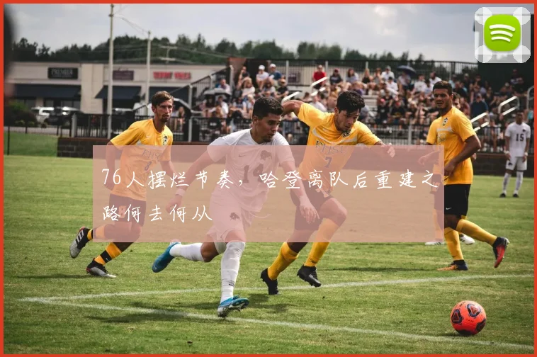 76人摆烂节奏，哈登离队后重建之路何去何从