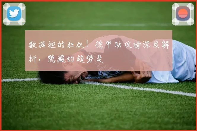 数据控的狂欢!德甲助攻榜深度解析,隐藏的趋势是