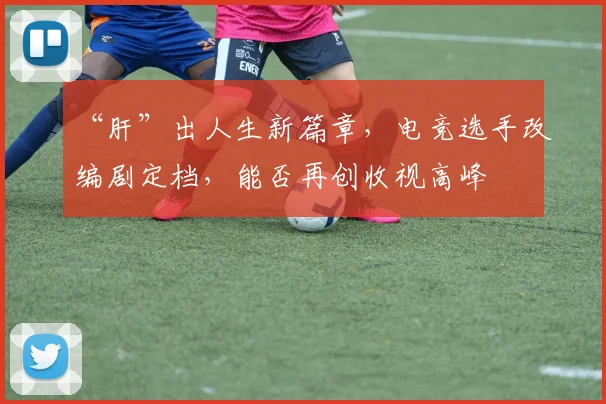“肝”出人生新篇章,电竞选手改编剧定档,能否再创收视高峰