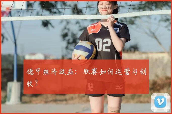 德甲经济效益：联赛如何运营与创收？