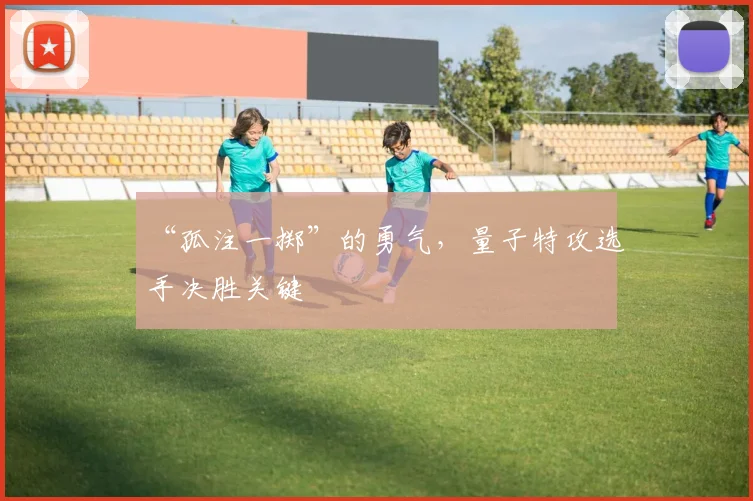 “孤注一掷”的勇气，量子特攻选手决胜关键