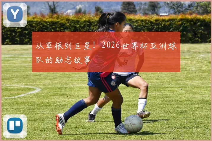 从草根到巨星!2026世界杯亚洲球队的励志故事