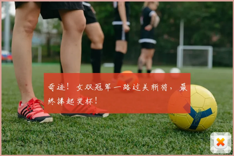 奇迹!女双冠军一路过关斩将,最终捧起奖杯!
