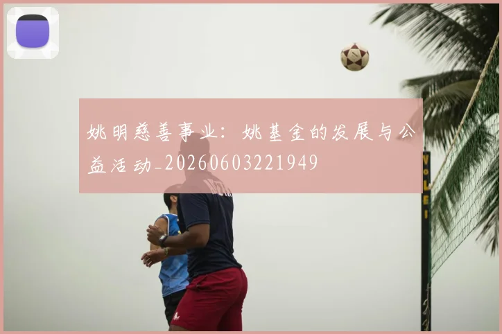 姚明慈善事业：姚基金的发展与公益活动_20260603221949