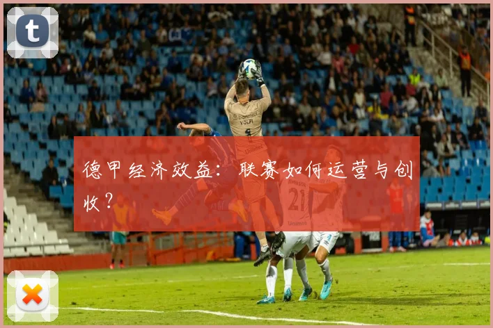 德甲经济效益：联赛如何运营与创收？