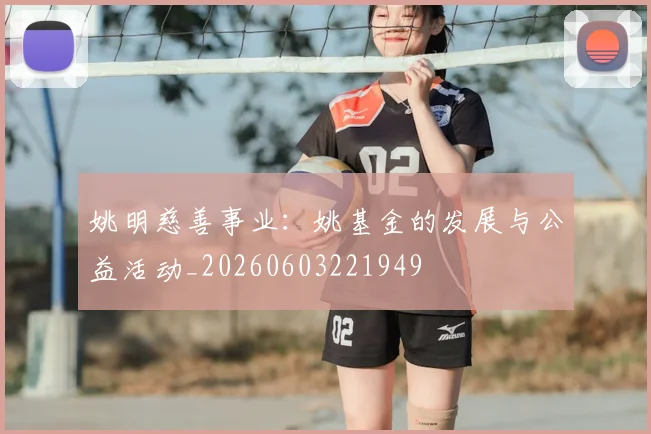 姚明慈善事业：姚基金的发展与公益活动_20260603221949