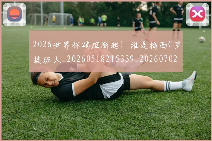 2026世界杯硝烟渐起！谁是梅西C罗接班人_20260518215339_20260702033653
