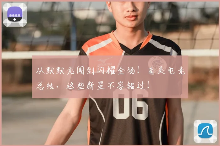 从默默无闻到闪耀全场！南美电竞总结，这些新星不容错过！
