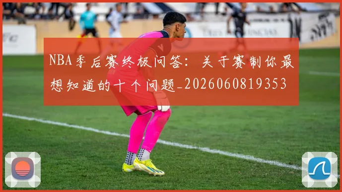 NBA季后赛终极问答：关于赛制你最想知道的十个问题_20260608193537