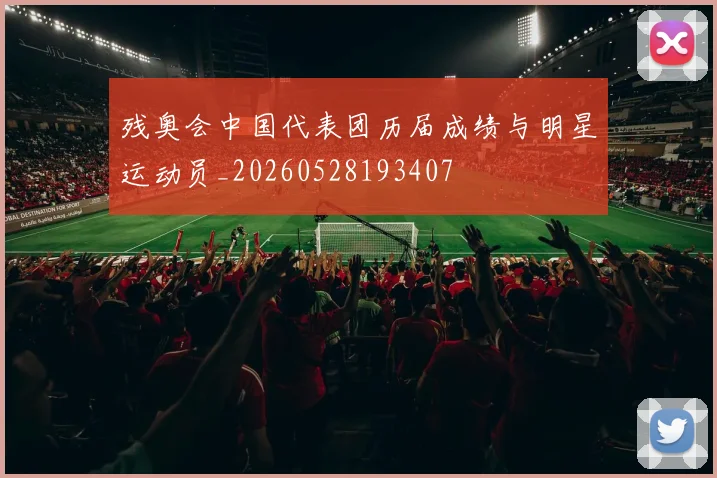 残奥会中国代表团历届成绩与明星运动员_20260528193407