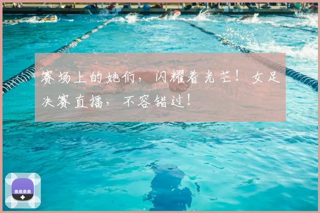 赛场上的她们，闪耀着光芒！女足决赛直播，不容错过！