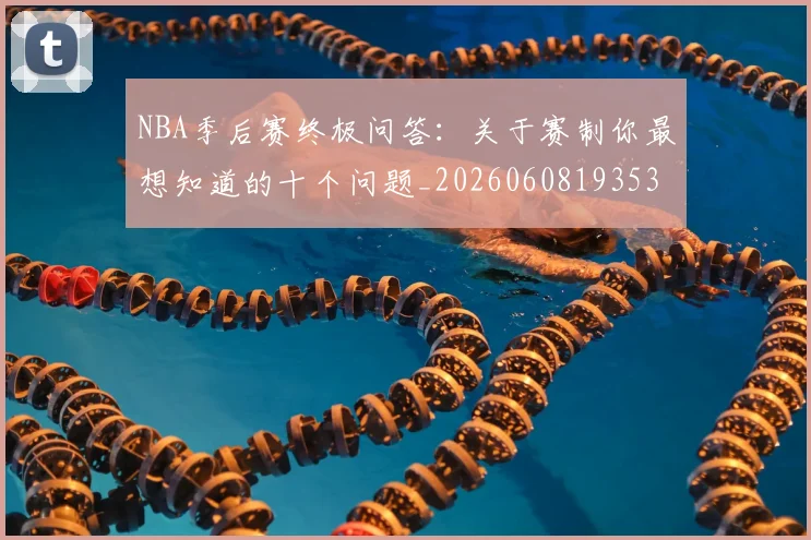 NBA季后赛终极问答：关于赛制你最想知道的十个问题_20260608193537
