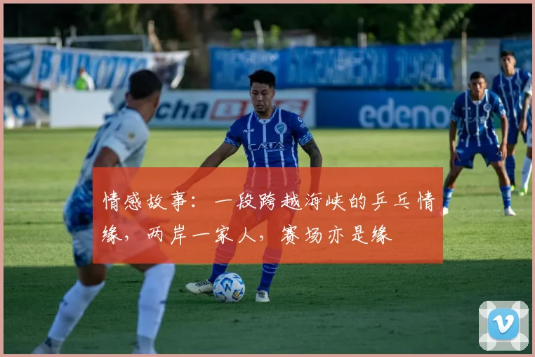 情感故事:一段跨越海峡的乒乓情缘,两岸一家人,赛场亦是缘