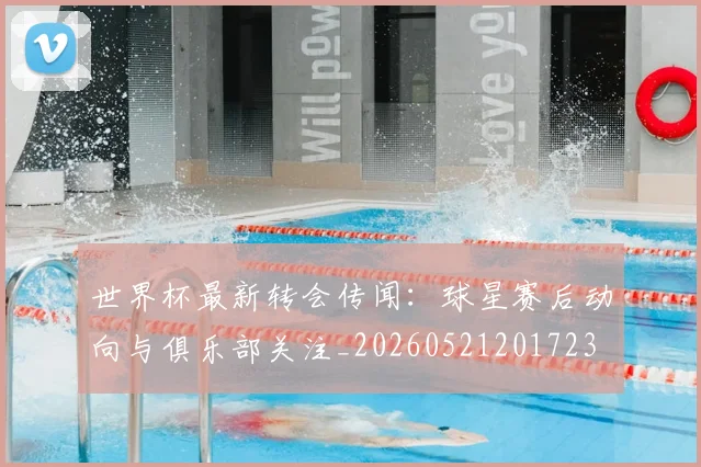 世界杯最新转会传闻：球星赛后动向与俱乐部关注_20260521201723