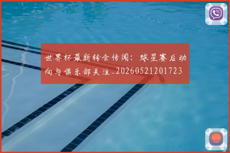 世界杯最新转会传闻：球星赛后动向与俱乐部关注_20260521201723
