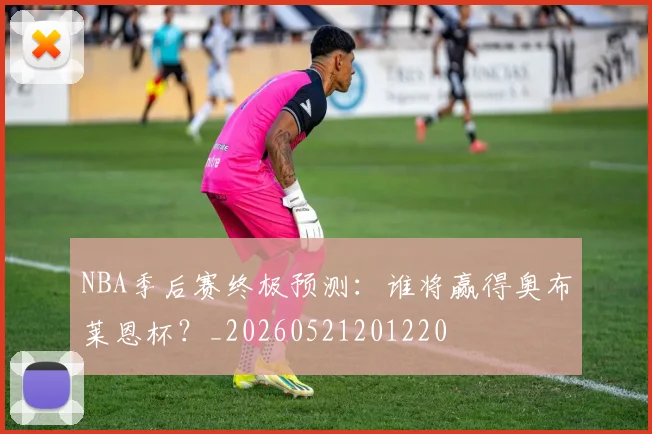 NBA季后赛终极预测：谁将赢得奥布莱恩杯？_20260521201220