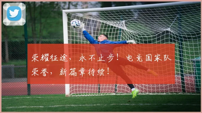 荣耀征途，永不止步！电竞国家队荣誉，新篇章待续！