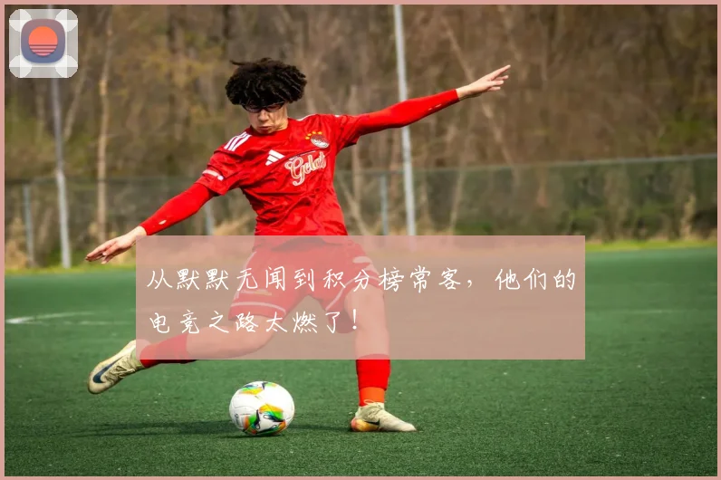 从默默无闻到积分榜常客,他们的电竞之路太燃了!