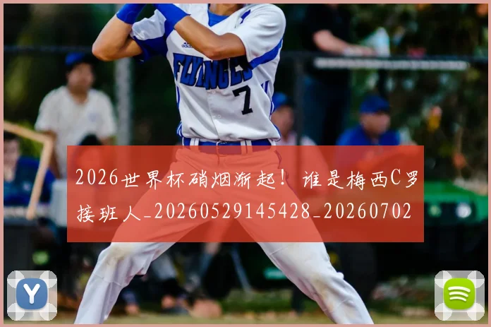 2026世界杯硝烟渐起！谁是梅西C罗接班人_20260529145428_20260702033654