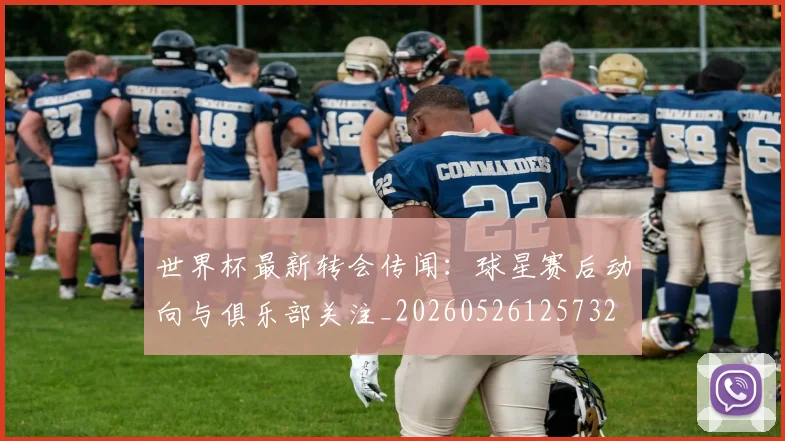 世界杯最新转会传闻：球星赛后动向与俱乐部关注_20260526125732