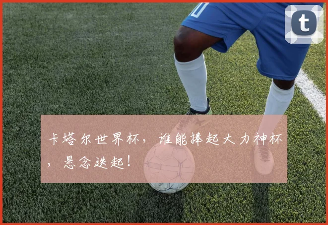 卡塔尔世界杯，谁能捧起大力神杯，悬念迭起！