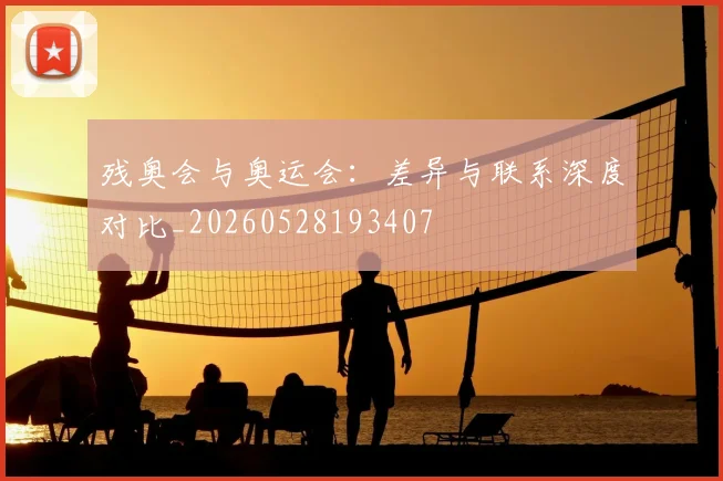 残奥会与奥运会：差异与联系深度对比_20260528193407