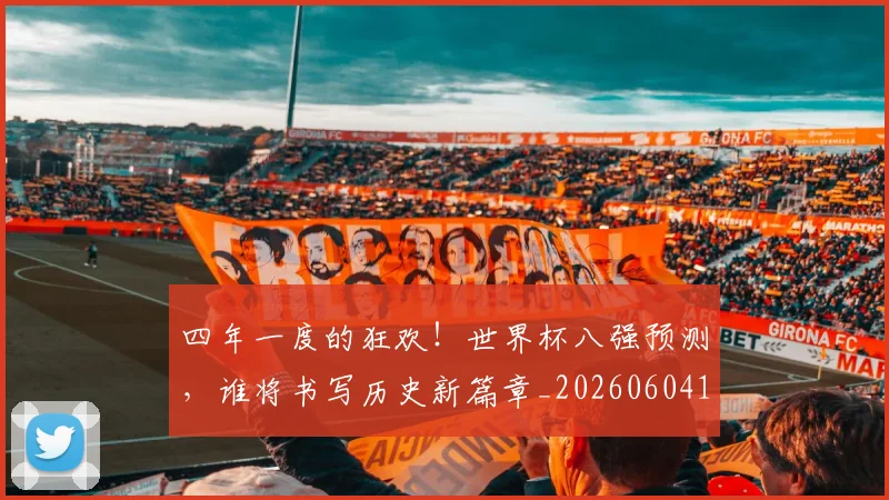 四年一度的狂欢！世界杯八强预测，谁将书写历史新篇章_20260604144255