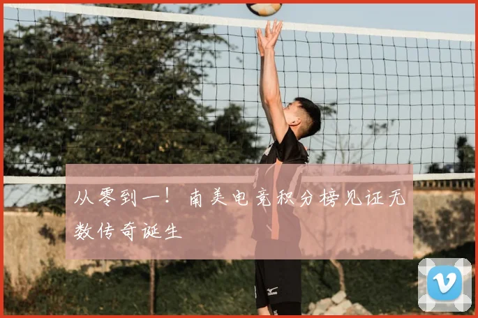从零到一！南美电竞积分榜见证无数传奇诞生