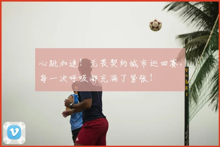 心跳加速！无畏契约城市巡回赛，每一次呼吸都充满了紧张！