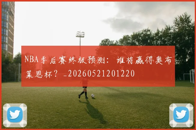 NBA季后赛终极预测：谁将赢得奥布莱恩杯？_20260521201220