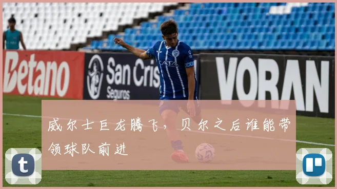 威尔士巨龙腾飞,贝尔之后谁能带领球队前进